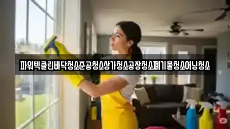파워텍클린바닥청소준공청소상가청소공장청소폐기물청소어닝청소