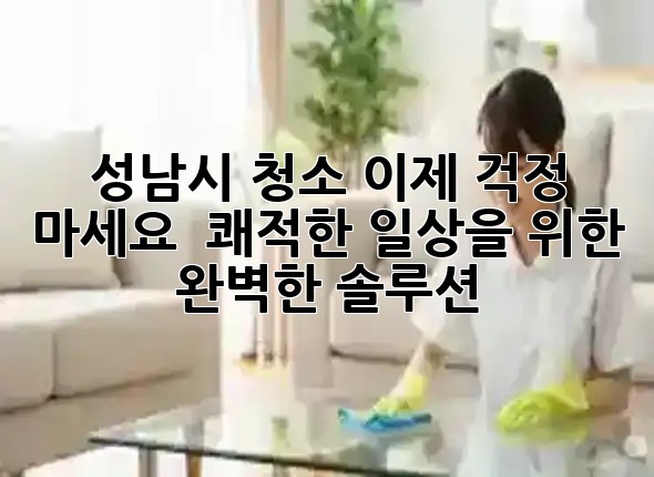 성남시 청소, 이제 걱정 마세요! 🏡✨ 쾌적한 일상을 위한 완벽한 솔루션