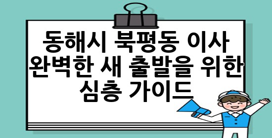 동해시 북평동 이사, 완벽한 새 출발을 위한 심층 가이드 📦✨