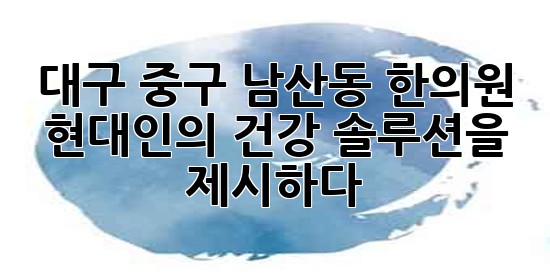 대구 중구 남산동 한의원, 현대인의 건강 솔루션을 제시하다! 🌿