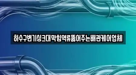 하수구변기싱크대막힘역류뚫어주는배관케어업체