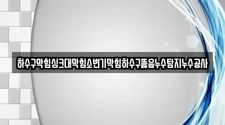 하수구막힘싱크대막힘소변기막힘하수구뚫음누수탐지누수공사