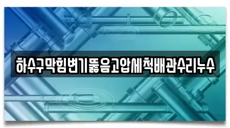 하수구막힘변기뚫음고압세척배관수리누수