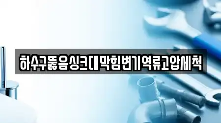 하수구뚫음싱크대막힘변기역류고압세척
