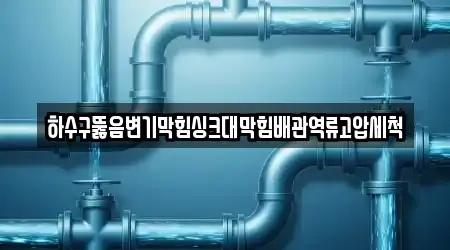 하수구뚫음변기막힘싱크대막힘배관역류고압세척