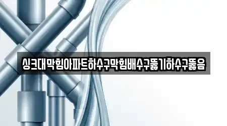 싱크대막힘아파트하수구막힘배수구뚫기하수구뚫음