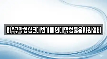하수구막힘싱크대변기세면대막힘뚫음시원설비