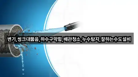 변기,씽크대뚫음,하수구막힘,배관청소,누수탐지,잘하는수도설비