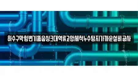 하수구막힘변기뚫음싱크대역류고압세척누수탐지가까운설비공사