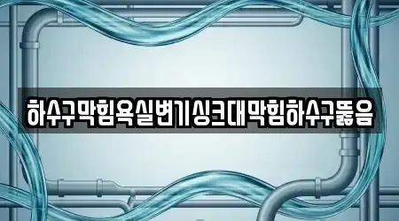 하수구막힘욕실변기싱크대막힘하수구뚫음