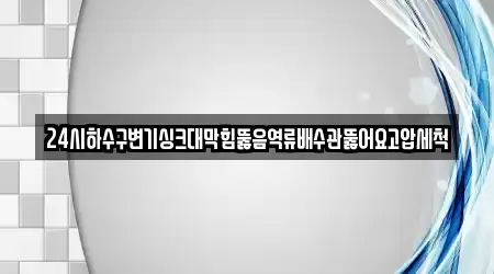 24시하수구변기싱크대막힘뚫음역류배수관뚫어요고압세척