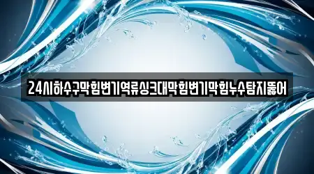 24시하수구막힘변기역류싱크대막힘변기막힘누수탐지뚫어