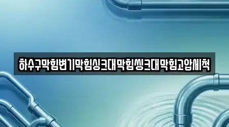 하수구막힘변기막힘싱크대막힘씽크대막힘고압세척