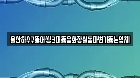 울산하수구뚫어씽크대뚫음화장실동파변기뚫는업체