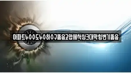 아파트누수수도누수하수구뚫음고압세척싱크대막힘변기뚫음
