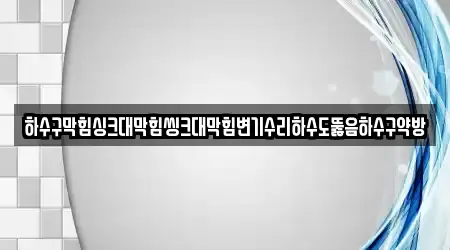 하수구막힘싱크대막힘씽크대막힘변기수리하수도뚫음하수구약방