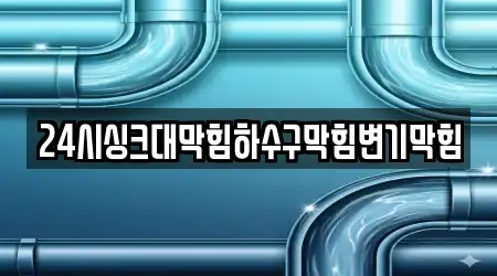 24시싱크대막힘하수구막힘변기막힘