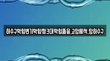 하수구막힘변기막힘씽크대막힘뚫음,고압세척,탑하수구