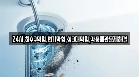 24시,하수구막힘,변기막힘,싱크대막힘,각종배관문제해결