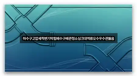 하수구고압세척변기막힘배수구배관청소싱크대역류오수우수관뚫음