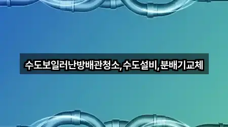 수도보일러난방배관청소,수도설비,분배기교체