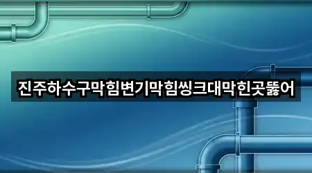 진주하수구막힘변기막힘씽크대막힌곳뚫어