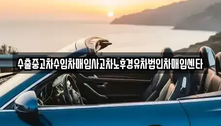 강원 강릉시 연곡면 중고차매입 전문 수출중고차수입차매입사고차노후경유차법인차매입센타