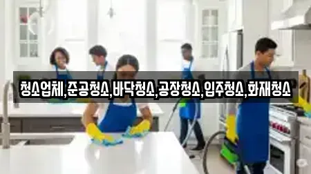 청소업체,준공청소,바닥청소,공장청소,입주청소,화재청소